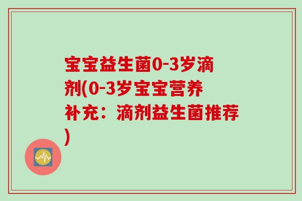宝宝益生菌0-3岁滴剂(0-3岁宝宝营养补充：滴剂益生菌推荐)