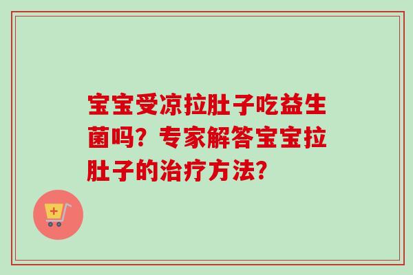 宝宝受凉拉肚子吃益生菌吗?专家解答宝宝拉肚子的方法? 宝宝受凉拉肚子吃益生菌吗?专家解答宝宝拉肚子的方法?