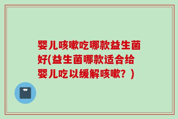 婴儿吃哪款益生菌好(益生菌哪款适合给婴儿吃以缓解?) 婴儿吃哪款益生菌好(益生菌哪款适合给婴儿吃以缓解?)