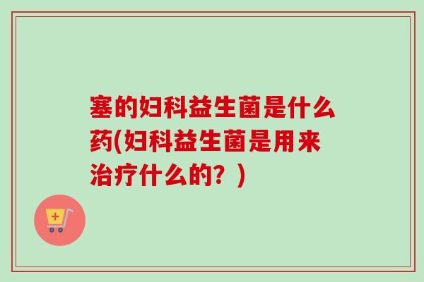 塞的益生菌是什么药(益生菌是用来什么的？)