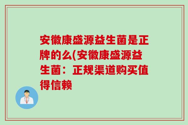 安徽康盛源益生菌是正牌的么(安徽康盛源益生菌：正规渠道购买值得信赖