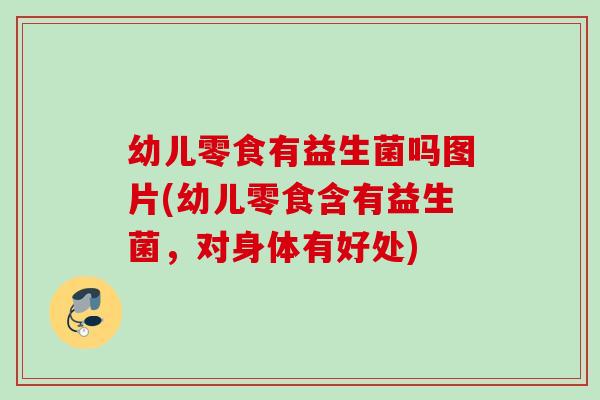 幼儿零食有益生菌吗图片(幼儿零食含有益生菌,对身体有好处) 幼儿零食有益生菌吗图片(幼儿零食含有益生菌,对身体有好处)