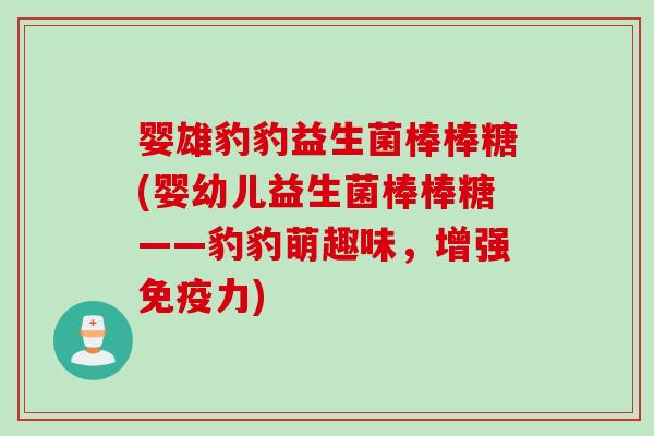 婴雄豹豹益生菌棒棒糖(婴幼儿益生菌棒棒糖——豹豹萌趣味，增强力)