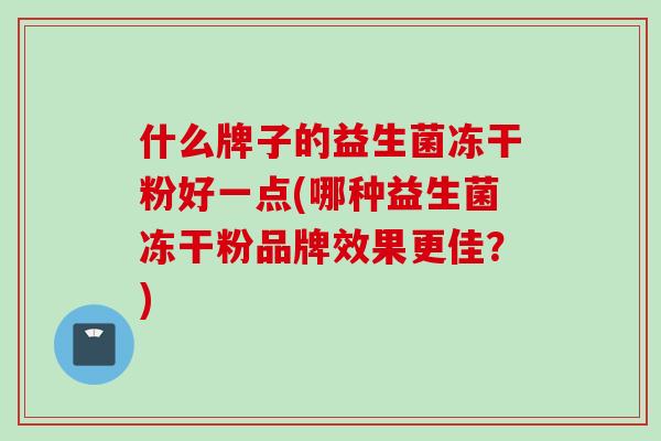 什么牌子的益生菌冻干粉好一点(哪种益生菌冻干粉品牌效果更佳？)