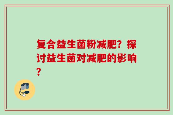 复合益生菌粉?探讨益生菌对的影响? 复合益生菌粉?探讨益生菌对的影响?