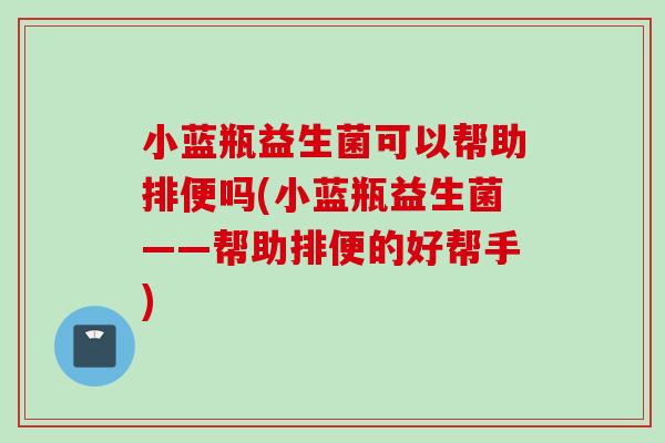 小蓝瓶益生菌可以帮助排便吗(小蓝瓶益生菌——帮助排便的好帮手) 小蓝瓶益生菌可以帮助排便吗(小蓝瓶益生菌——帮助排便的好帮手)