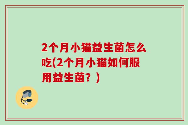 2个月小猫益生菌怎么吃(2个月小猫如何服用益生菌?) 2个月小猫益生菌怎么吃(2个月小猫如何服用益生菌?)