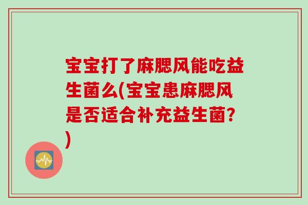 宝宝打了麻腮风能吃益生菌么(宝宝患麻腮风是否适合补充益生菌?) 宝宝打了麻腮风能吃益生菌么(宝宝患麻腮风是否适合补充益生菌?)