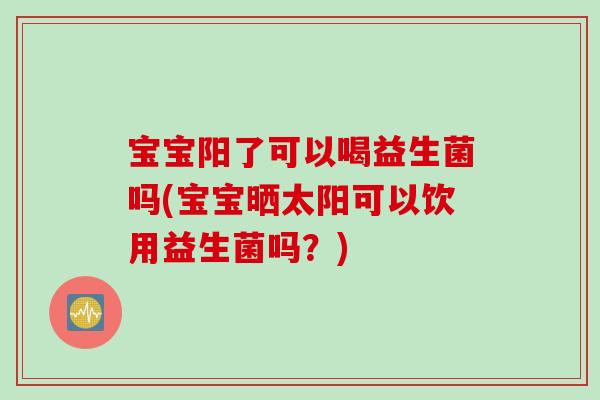 宝宝阳了可以喝益生菌吗(宝宝晒太阳可以饮用益生菌吗?) 宝宝阳了可以喝益生菌吗(宝宝晒太阳可以饮用益生菌吗?)