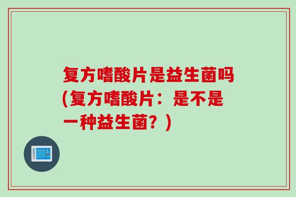 复方嗜酸片是益生菌吗(复方嗜酸片：是不是一种益生菌？)