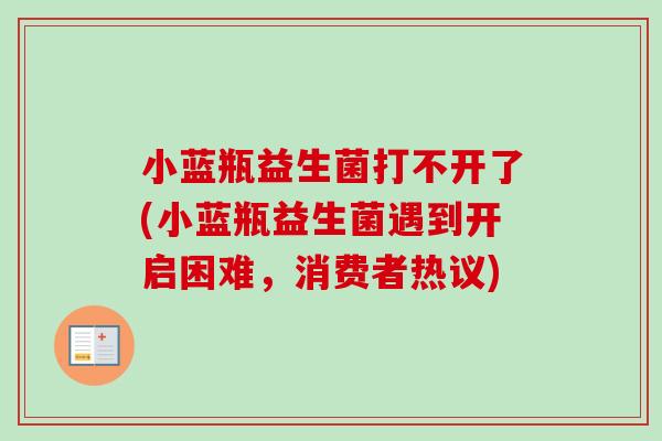 小蓝瓶益生菌打不开了(小蓝瓶益生菌遇到开启困难,消费者热议) 小蓝瓶益生菌打不开了(小蓝瓶益生菌遇到开启困难,消费者热议)
