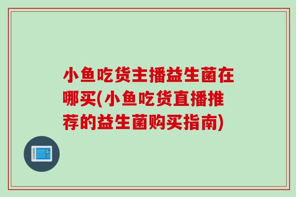 小鱼吃货主播益生菌在哪买(小鱼吃货直播推荐的益生菌购买指南)