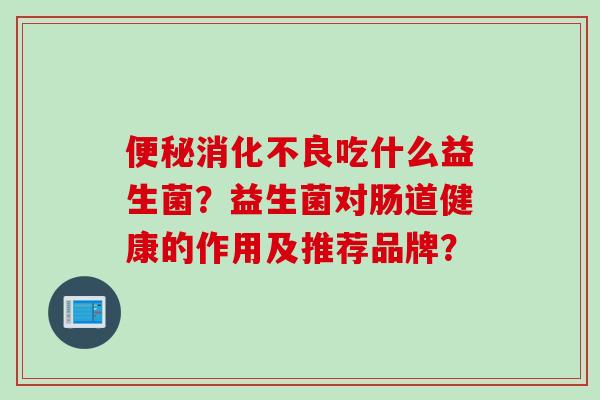 吃什么益生菌?益生菌对肠道健康的作用及推荐品牌? 吃什么益生菌?益生菌对肠道健康的作用及推荐品牌?