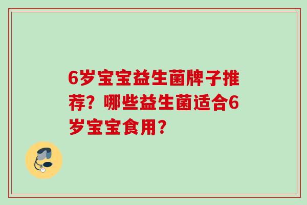 6岁宝宝益生菌牌子推荐?哪些益生菌适合6岁宝宝食用? 6岁宝宝益生菌牌子推荐?哪些益生菌适合6岁宝宝食用?