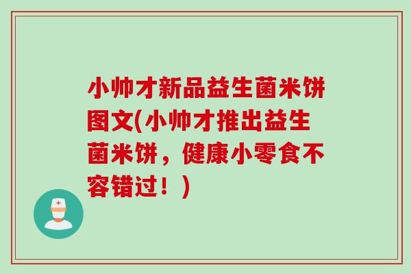 小帅才新品益生菌米饼图文(小帅才推出益生菌米饼,健康小零食不容错过!) 小帅才新品益生菌米饼图文(小帅才推出益生菌米饼,健康小零食不容错过!)