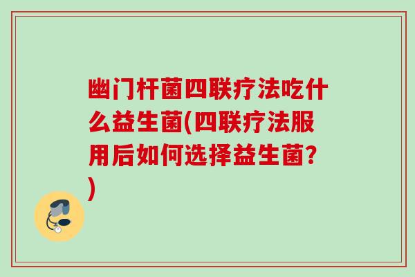 幽门杆菌四联疗法吃什么益生菌(四联疗法服用后如何选择益生菌？)