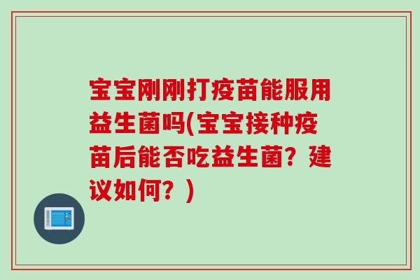 宝宝刚刚打疫苗能服用益生菌吗(宝宝接种疫苗后能否吃益生菌？建议如何？)