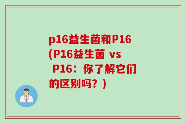 p16益生菌和P16(P16益生菌 vs P16：你了解它们的区别吗？)