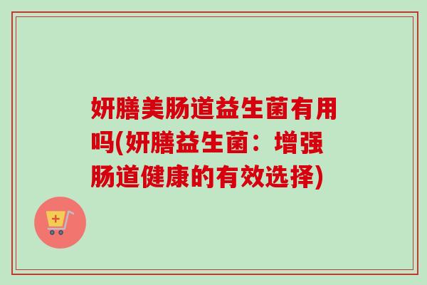 妍膳美肠道益生菌有用吗(妍膳益生菌：增强肠道健康的有效选择)