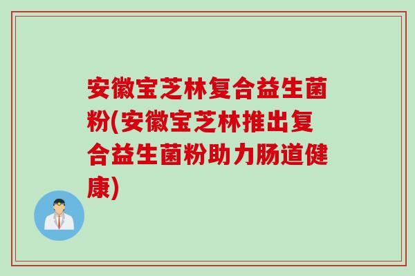 安徽宝芝林复合益生菌粉(安徽宝芝林推出复合益生菌粉助力肠道健康)