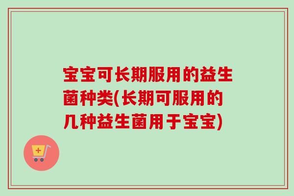宝宝可长期服用的益生菌种类(长期可服用的几种益生菌用于宝宝) 宝宝可长期服用的益生菌种类(长期可服用的几种益生菌用于宝宝)