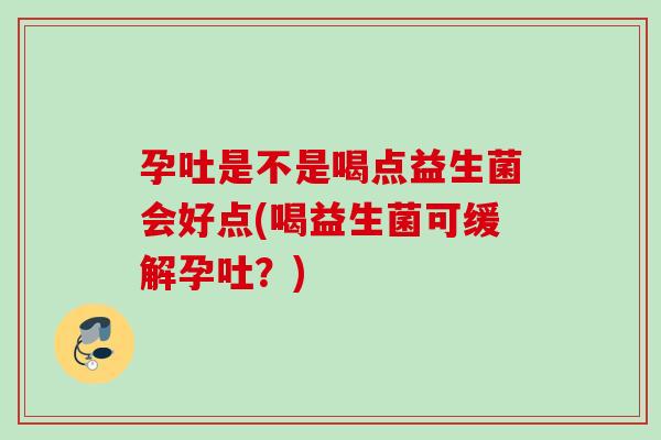 孕吐是不是喝点益生菌会好点(喝益生菌可缓解孕吐？)