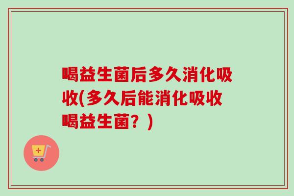 喝益生菌后多久消化吸收(多久后能消化吸收喝益生菌？)