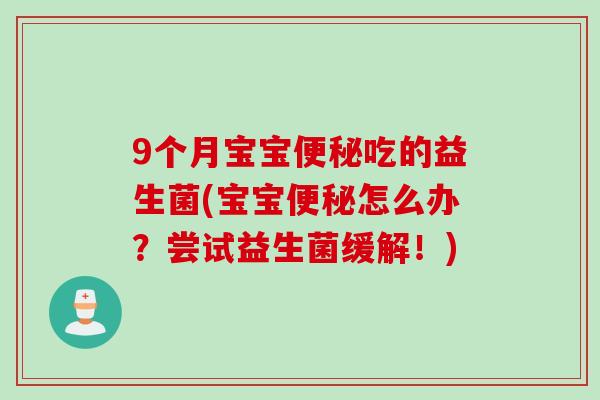 9个月宝宝吃的益生菌(宝宝怎么办？尝试益生菌缓解！)