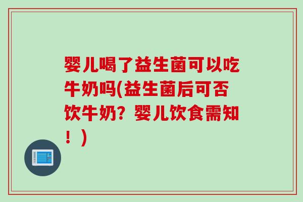婴儿喝了益生菌可以吃牛奶吗(益生菌后可否饮牛奶？婴儿饮食需知！)