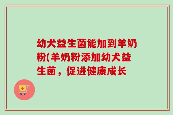 幼犬益生菌能加到羊奶粉(羊奶粉添加幼犬益生菌，促进健康成长