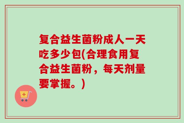 复合益生菌粉成人一天吃多少包(合理食用复合益生菌粉，每天剂量要掌握。)