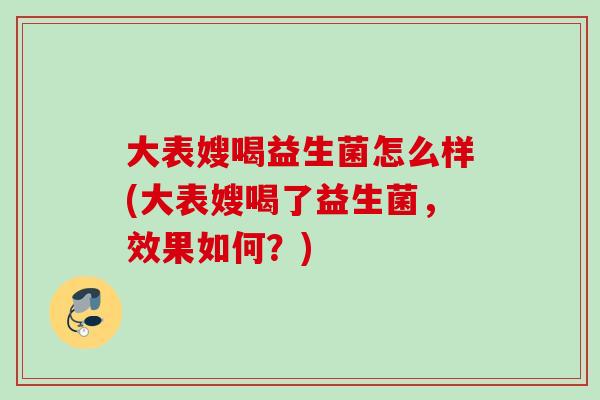 大表嫂喝益生菌怎么样(大表嫂喝了益生菌，效果如何？)