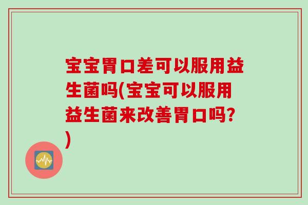 宝宝胃口差可以服用益生菌吗(宝宝可以服用益生菌来改善胃口吗？)