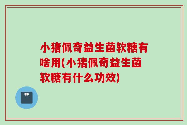 小猪佩奇益生菌软糖有啥用(小猪佩奇益生菌软糖有什么功效)