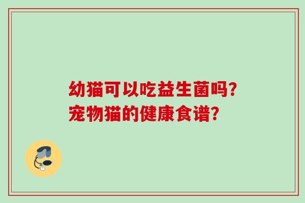 幼猫可以吃益生菌吗？宠物猫的健康食谱？