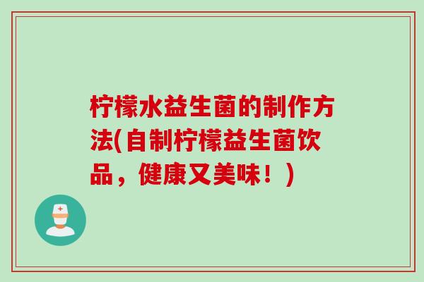 柠檬水益生菌的制作方法(自制柠檬益生菌饮品,健康又美味!) 柠檬水益生菌的制作方法(自制柠檬益生菌饮品,健康又美味!)