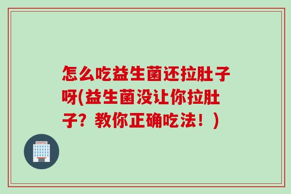 怎么吃益生菌还拉肚子呀(益生菌没让你拉肚子?教你正确吃法!) 怎么吃益生菌还拉肚子呀(益生菌没让你拉肚子?教你正确吃法!)