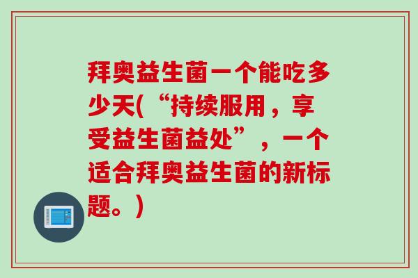 拜奥益生菌一个能吃多少天(“持续服用，享受益生菌益处”，一个适合拜奥益生菌的新标题。)