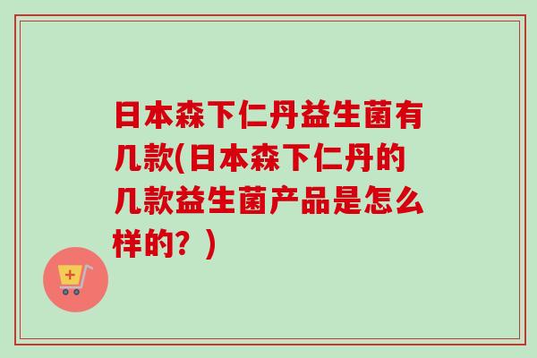 日本森下仁丹益生菌有几款(日本森下仁丹的几款益生菌产品是怎么样的？)