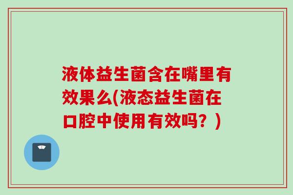 液体益生菌含在嘴里有效果么(液态益生菌在口腔中使用有效吗？)