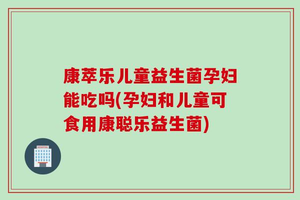 康萃乐儿童益生菌孕妇能吃吗(孕妇和儿童可食用康聪乐益生菌) 康萃乐儿童益生菌孕妇能吃吗(孕妇和儿童可食用康聪乐益生菌)
