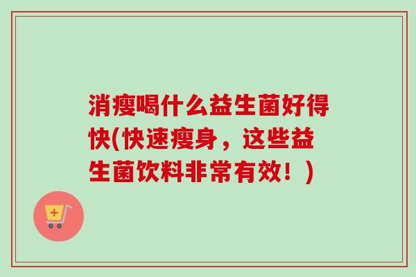 消瘦喝什么益生菌好得快(快速瘦身，这些益生菌饮料非常有效！)