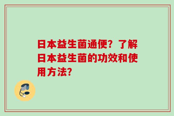 日本益生菌通便?了解日本益生菌的功效和使用方法? 日本益生菌通便?了解日本益生菌的功效和使用方法?