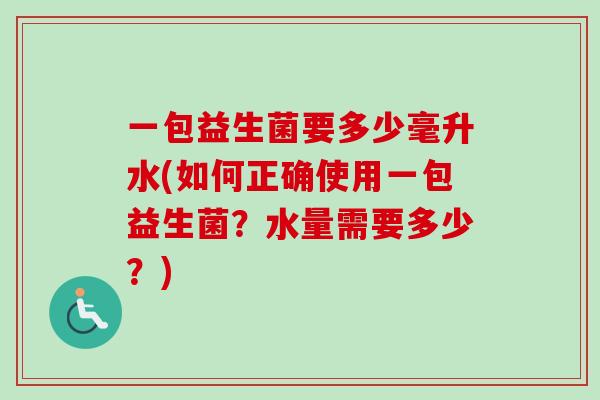 一包益生菌要多少毫升水(如何正确使用一包益生菌?水量需要多少?) 一包益生菌要多少毫升水(如何正确使用一包益生菌?水量需要多少?)