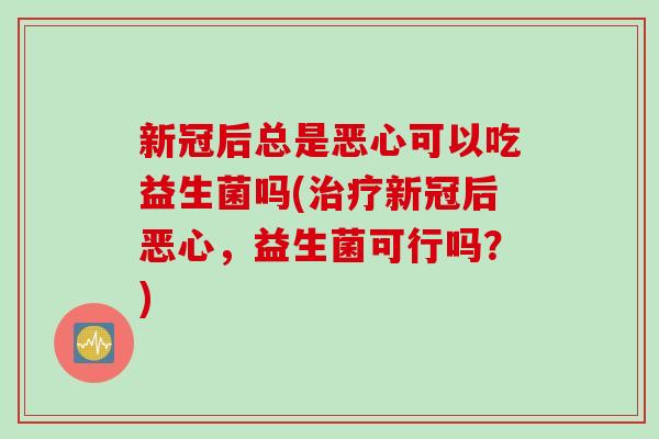 新冠后总是恶心可以吃益生菌吗(治疗新冠后恶心，益生菌可行吗？)