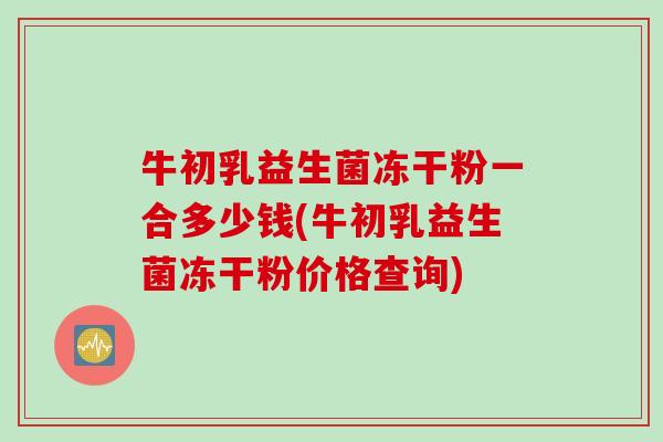 牛初乳益生菌冻干粉一合多少钱(牛初乳益生菌冻干粉价格查询) 牛初乳益生菌冻干粉一合多少钱(牛初乳益生菌冻干粉价格查询)