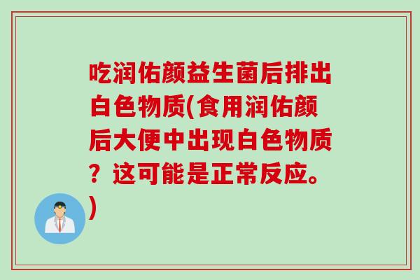 吃润佑颜益生菌后排出白色物质(食用润佑颜后大便中出现白色物质？这可能是正常反应。)