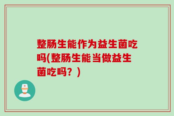 整肠生能作为益生菌吃吗(整肠生能当做益生菌吃吗？)