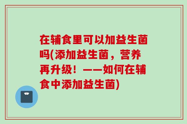 在辅食里可以加益生菌吗(添加益生菌,营养再升级!——如何在辅食中添加益生菌) 在辅食里可以加益生菌吗(添加益生菌,营养再升级!——如何在辅食中添加益生菌)