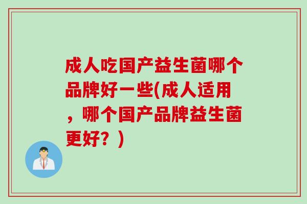 成人吃国产益生菌哪个品牌好一些(成人适用,哪个国产品牌益生菌更好?) 成人吃国产益生菌哪个品牌好一些(成人适用,哪个国产品牌益生菌更好?)